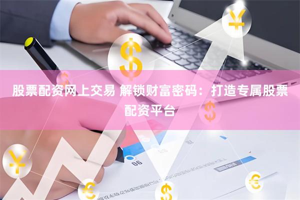 股票配资网上交易 解锁财富密码：打造专属股票配资平台