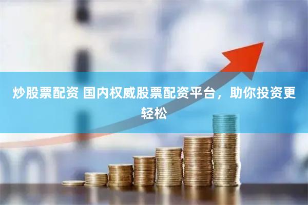 炒股票配资 国内权威股票配资平台，助你投资更轻松