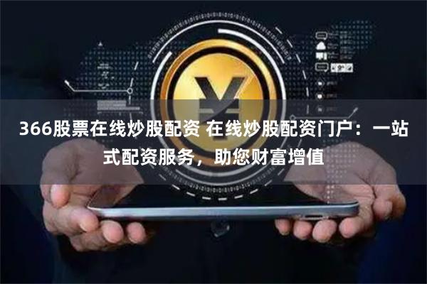 366股票在线炒股配资 在线炒股配资门户：一站式配资服务，助您财富增值