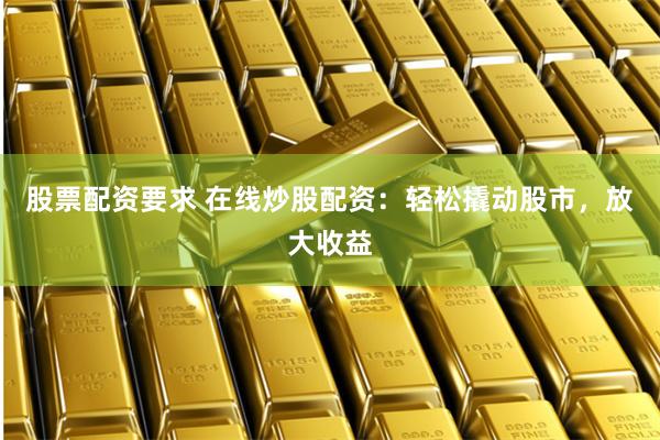 股票配资要求 在线炒股配资：轻松撬动股市，放大收益