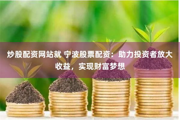 炒股配资网站就 宁波股票配资：助力投资者放大收益，实现财富梦想