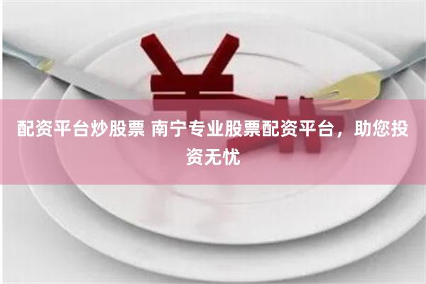 配资平台炒股票 南宁专业股票配资平台，助您投资无忧