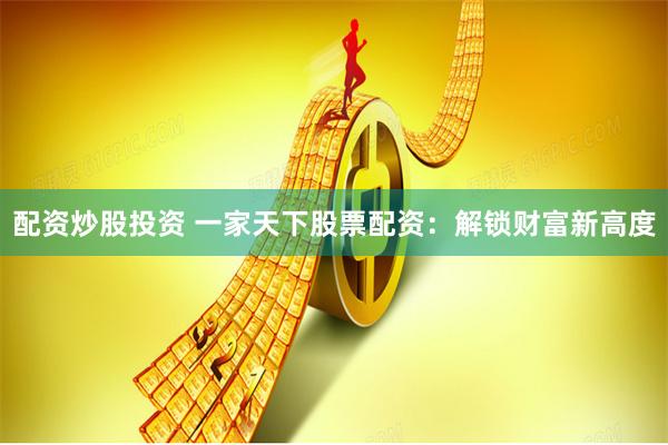 配资炒股投资 一家天下股票配资：解锁财富新高度