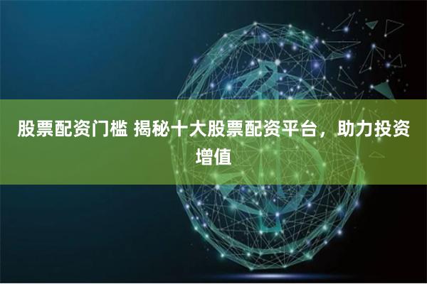 股票配资门槛 揭秘十大股票配资平台，助力投资增值