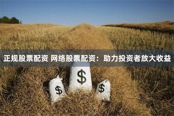 正规股票配资 网络股票配资：助力投资者放大收益