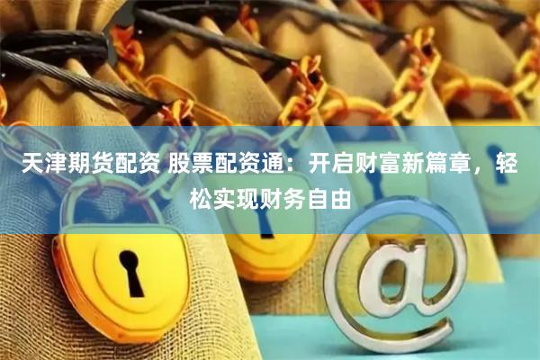 天津期货配资 股票配资通：开启财富新篇章，轻松实现财务自由