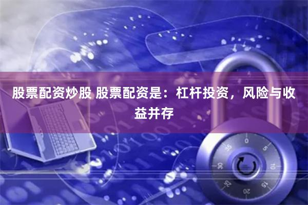 股票配资炒股 股票配资是：杠杆投资，风险与收益并存