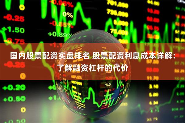 国内股票配资实盘排名 股票配资利息成本详解：了解融资杠杆的代价