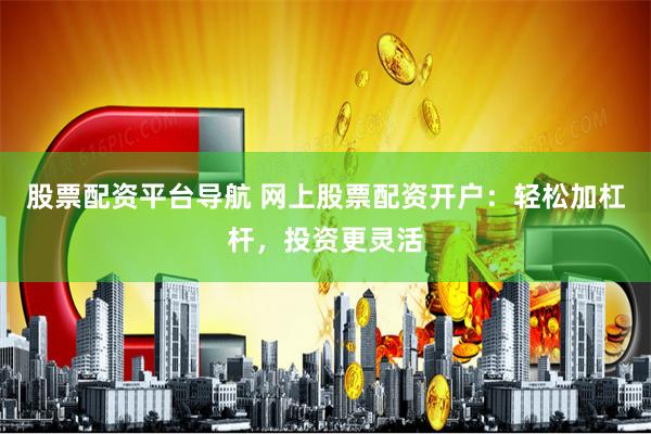 股票配资平台导航 网上股票配资开户：轻松加杠杆，投资更灵活