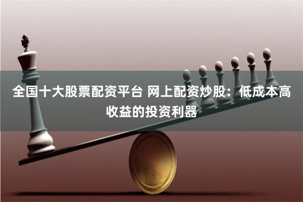 全国十大股票配资平台 网上配资炒股：低成本高收益的投资利器