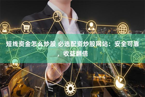 短线资金怎么炒股 必选配资炒股网站：安全可靠，收益翻倍