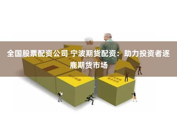 全国股票配资公司 宁波期货配资：助力投资者逐鹿期货市场