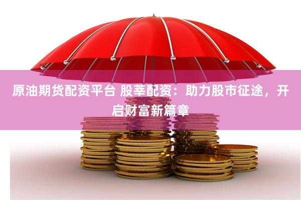 原油期货配资平台 股莘配资：助力股市征途，开启财富新篇章