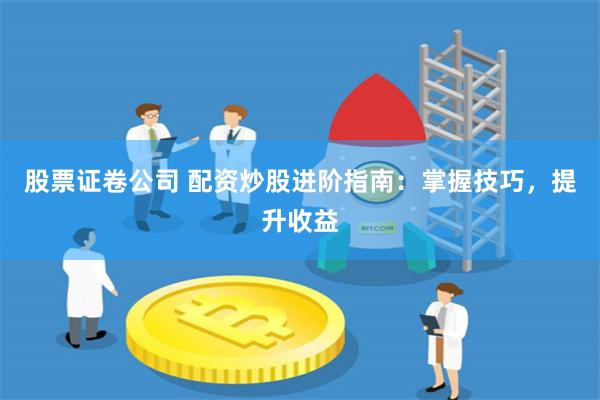 股票证卷公司 配资炒股进阶指南：掌握技巧，提升收益