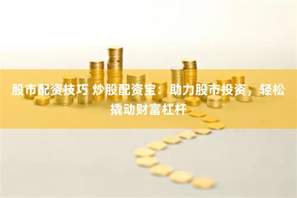 股市配资技巧 炒股配资宝：助力股市投资，轻松撬动财富杠杆