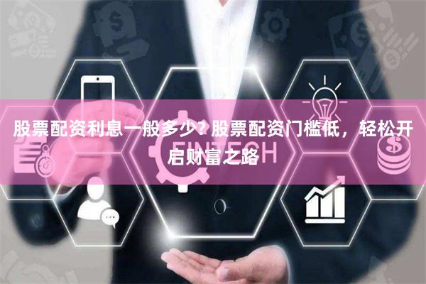 股票配资利息一般多少? 股票配资门槛低，轻松开启财富之路
