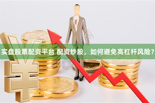 实盘股票配资平台 配资炒股，如何避免高杠杆风险？