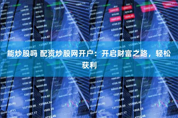 能炒股吗 配资炒股网开户：开启财富之路，轻松获利