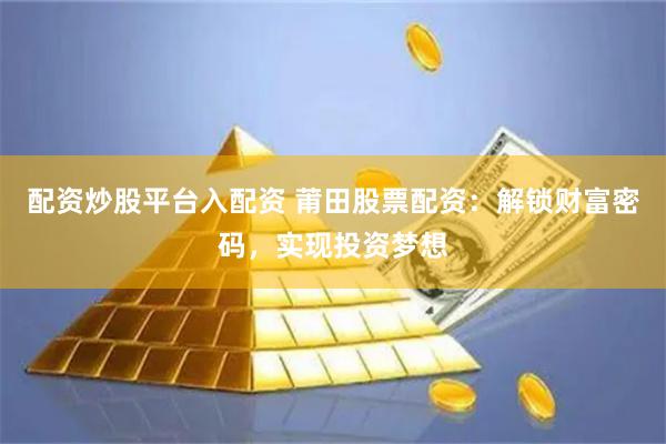 配资炒股平台入配资 莆田股票配资：解锁财富密码，实现投资梦想