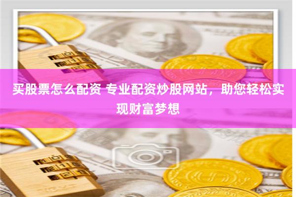 买股票怎么配资 专业配资炒股网站，助您轻松实现财富梦想