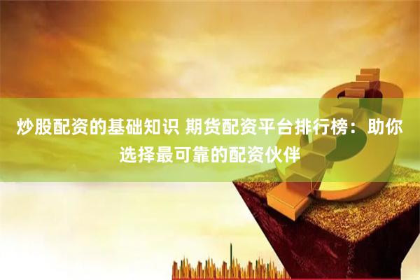 炒股配资的基础知识 期货配资平台排行榜：助你选择最可靠的配资伙伴