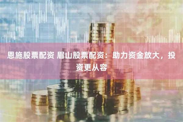 恩施股票配资 眉山股票配资：助力资金放大，投资更从容