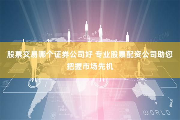 股票交易哪个证券公司好 专业股票配资公司助您把握市场先机