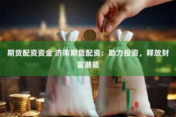 期货配资资金 济南期货配资：助力投资，释放财富潜能