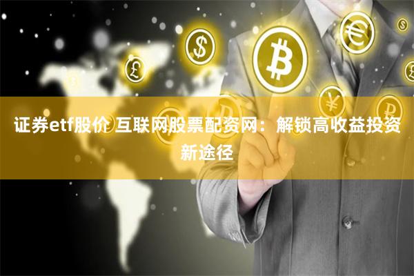 证券etf股价 互联网股票配资网：解锁高收益投资新途径