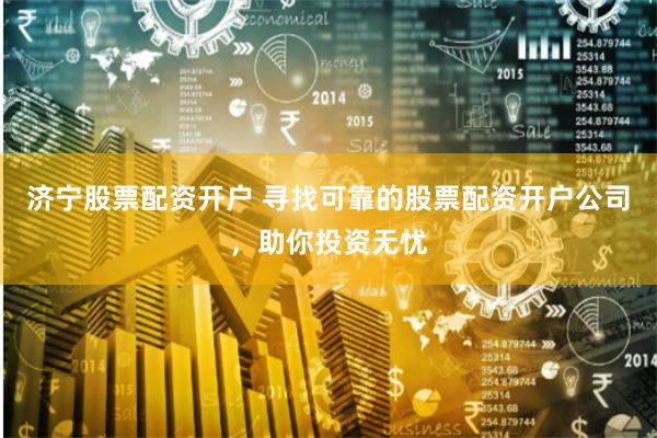 济宁股票配资开户 寻找可靠的股票配资开户公司，助你投资无忧
