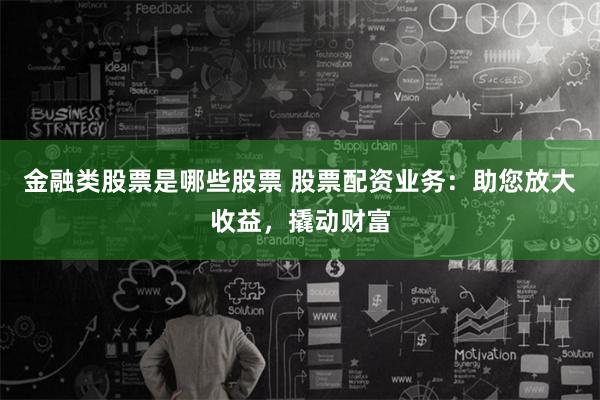 金融类股票是哪些股票 股票配资业务：助您放大收益，撬动财富