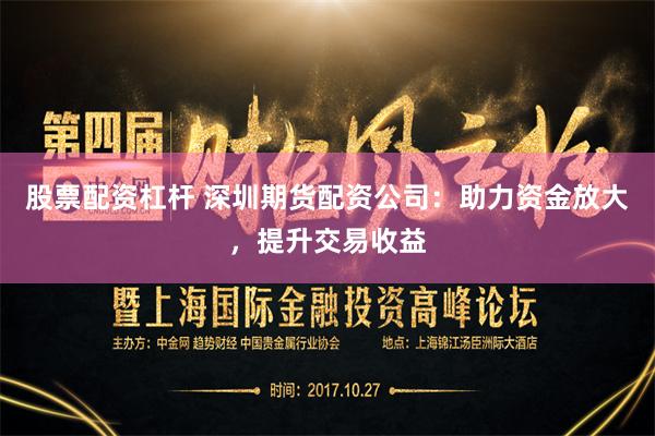 股票配资杠杆 深圳期货配资公司：助力资金放大，提升交易收益