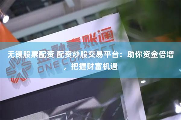 无锡股票配资 配资炒股交易平台：助你资金倍增，把握财富机遇