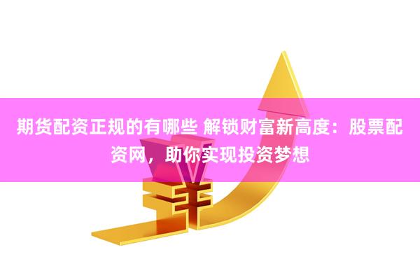 期货配资正规的有哪些 解锁财富新高度：股票配资网，助你实现投资梦想