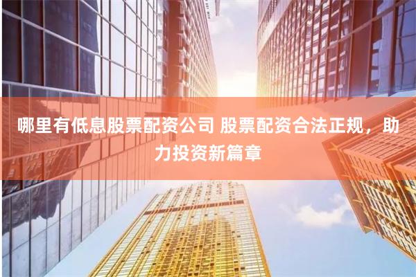 哪里有低息股票配资公司 股票配资合法正规，助力投资新篇章