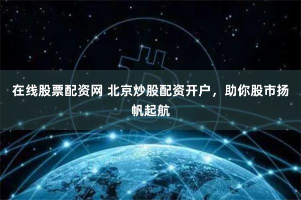 在线股票配资网 北京炒股配资开户，助你股市扬帆起航