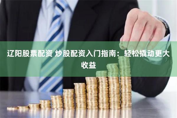 辽阳股票配资 炒股配资入门指南：轻松撬动更大收益