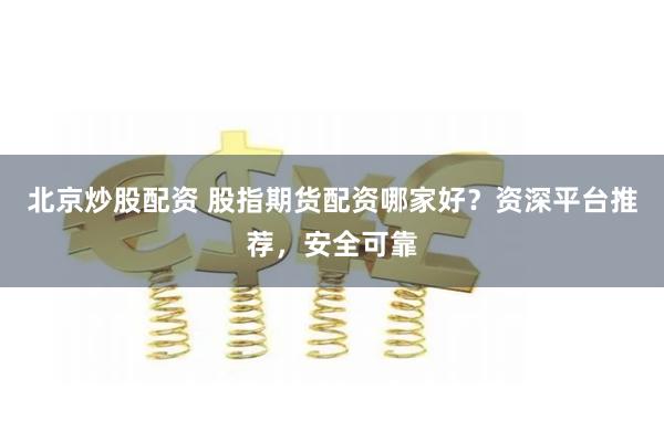 北京炒股配资 股指期货配资哪家好？资深平台推荐，安全可靠