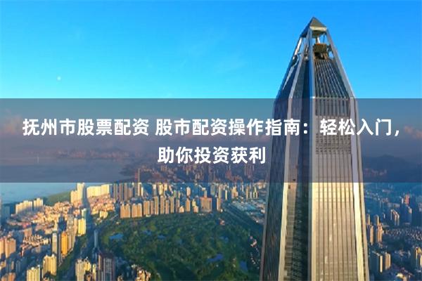 抚州市股票配资 股市配资操作指南：轻松入门，助你投资获利