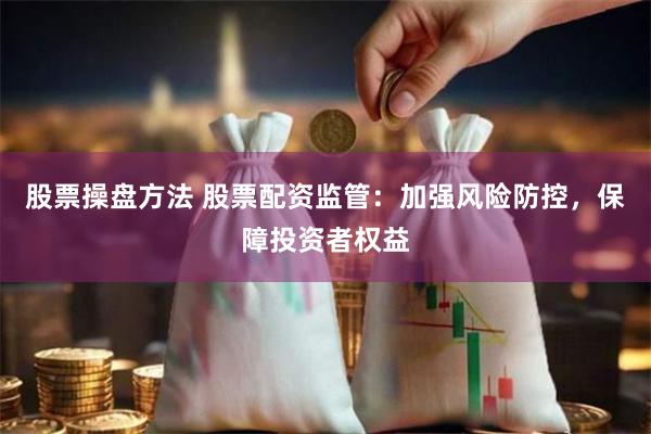 股票操盘方法 股票配资监管：加强风险防控，保障投资者权益