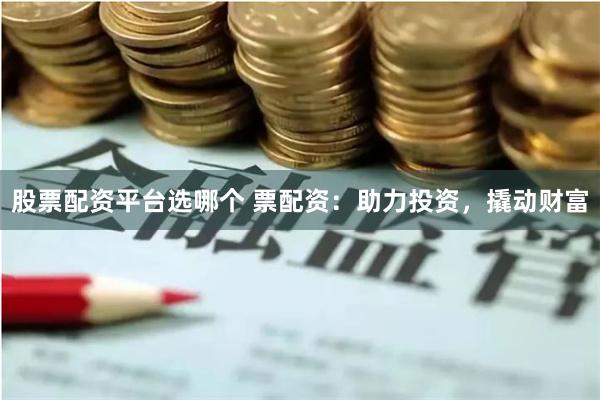 股票配资平台选哪个 票配资：助力投资，撬动财富