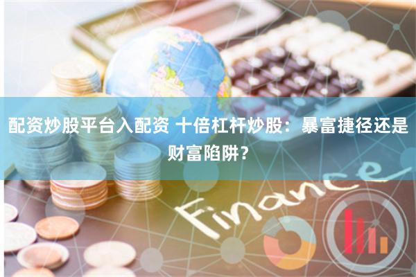 配资炒股平台入配资 十倍杠杆炒股：暴富捷径还是财富陷阱？