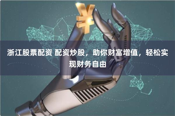 浙江股票配资 配资炒股，助你财富增值，轻松实现财务自由