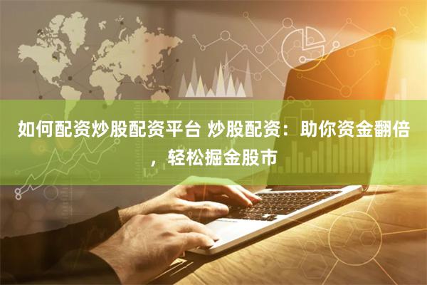 如何配资炒股配资平台 炒股配资：助你资金翻倍，轻松掘金股市