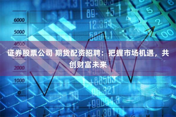 证券股票公司 期货配资招聘：把握市场机遇，共创财富未来