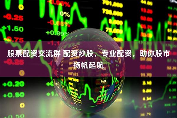 股票配资交流群 配资炒股，专业配资，助你股市扬帆起航