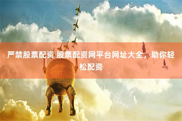 严禁股票配资 股票配资网平台网址大全，助你轻松配资