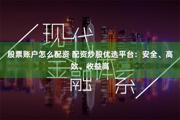 股票账户怎么配资 配资炒股优选平台：安全、高效、收益高