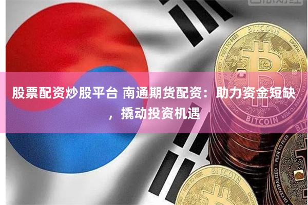 股票配资炒股平台 南通期货配资：助力资金短缺，撬动投资机遇
