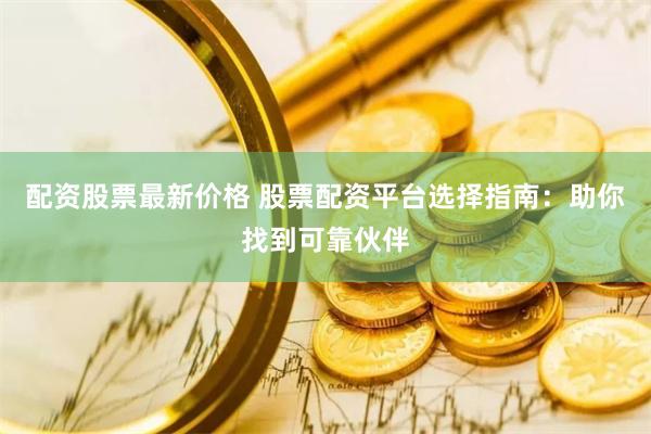 配资股票最新价格 股票配资平台选择指南：助你找到可靠伙伴
